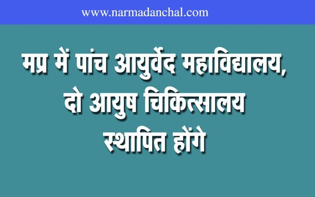 5 new government Ayurveda colleges and 2 new 50 bedded AYUSH hospitals will be established in Madhya Pradesh.